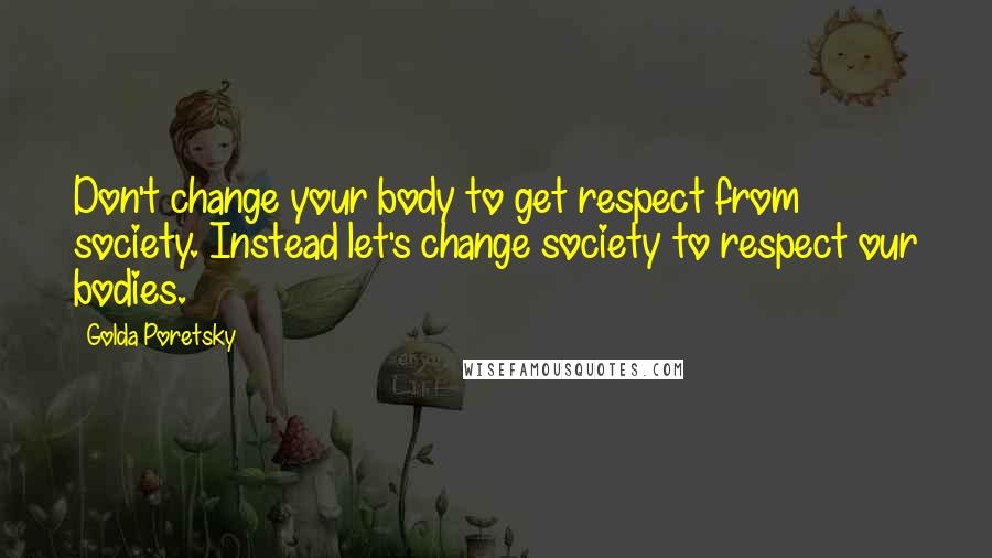 Golda Poretsky Quotes: Don't change your body to get respect from society. Instead let's change society to respect our bodies.