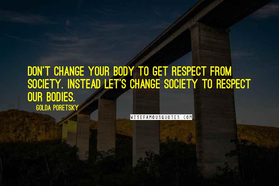 Golda Poretsky Quotes: Don't change your body to get respect from society. Instead let's change society to respect our bodies.