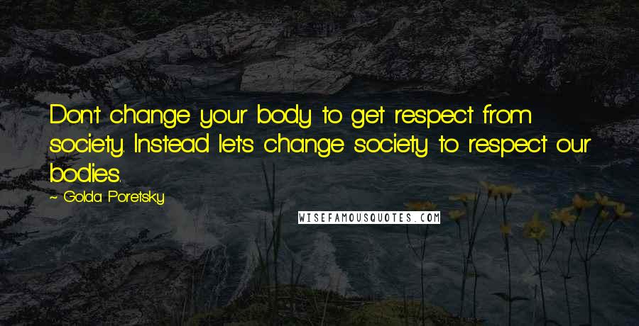 Golda Poretsky Quotes: Don't change your body to get respect from society. Instead let's change society to respect our bodies.