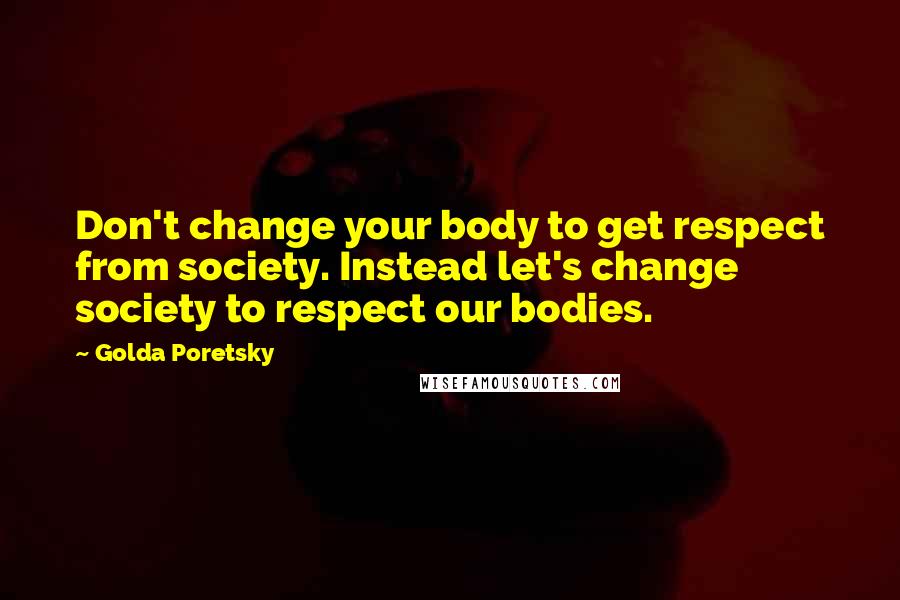 Golda Poretsky Quotes: Don't change your body to get respect from society. Instead let's change society to respect our bodies.