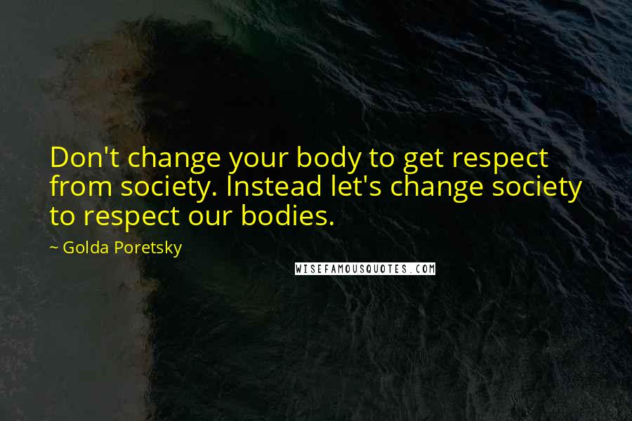 Golda Poretsky Quotes: Don't change your body to get respect from society. Instead let's change society to respect our bodies.