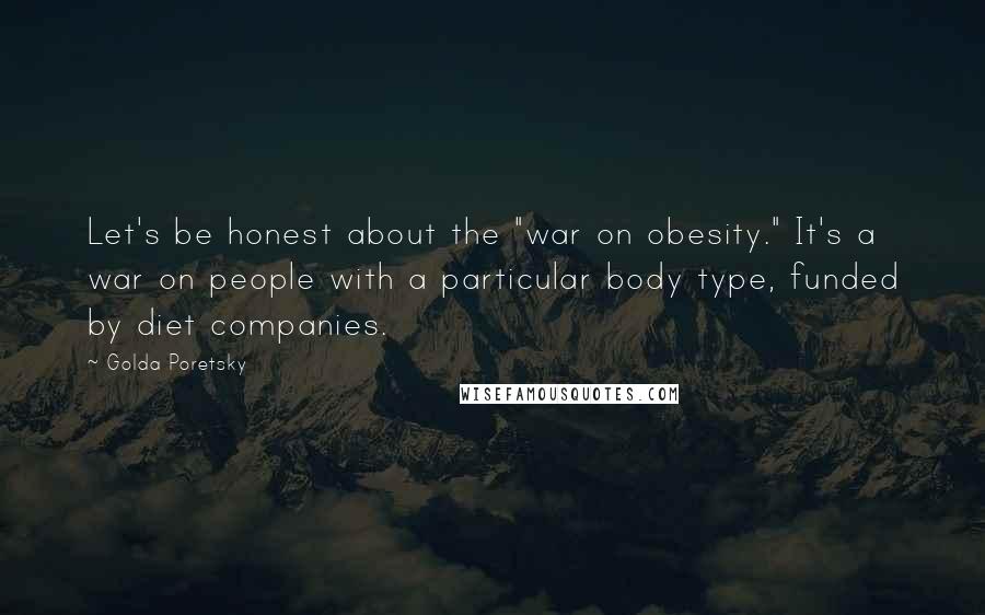 Golda Poretsky Quotes: Let's be honest about the "war on obesity." It's a war on people with a particular body type, funded by diet companies.