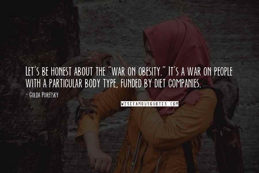 Golda Poretsky Quotes: Let's be honest about the "war on obesity." It's a war on people with a particular body type, funded by diet companies.