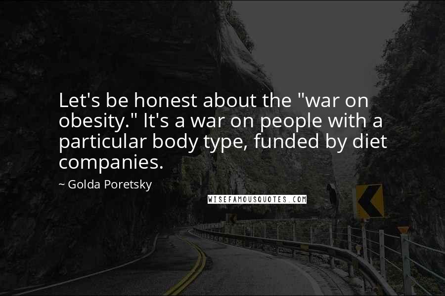 Golda Poretsky Quotes: Let's be honest about the "war on obesity." It's a war on people with a particular body type, funded by diet companies.