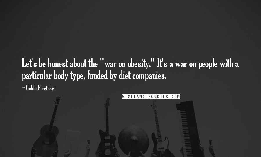 Golda Poretsky Quotes: Let's be honest about the "war on obesity." It's a war on people with a particular body type, funded by diet companies.