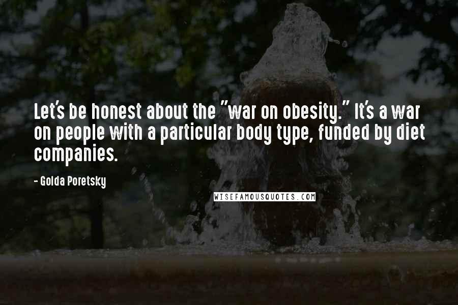 Golda Poretsky Quotes: Let's be honest about the "war on obesity." It's a war on people with a particular body type, funded by diet companies.