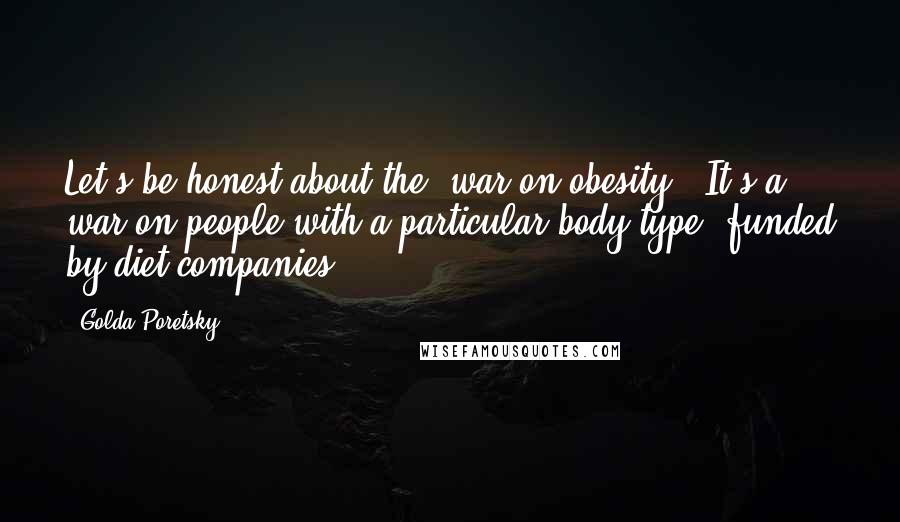 Golda Poretsky Quotes: Let's be honest about the "war on obesity." It's a war on people with a particular body type, funded by diet companies.