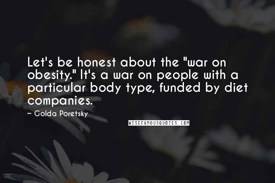 Golda Poretsky Quotes: Let's be honest about the "war on obesity." It's a war on people with a particular body type, funded by diet companies.
