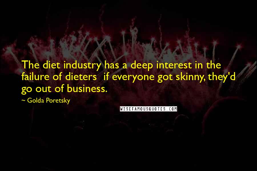 Golda Poretsky Quotes: The diet industry has a deep interest in the failure of dieters  if everyone got skinny, they'd go out of business.