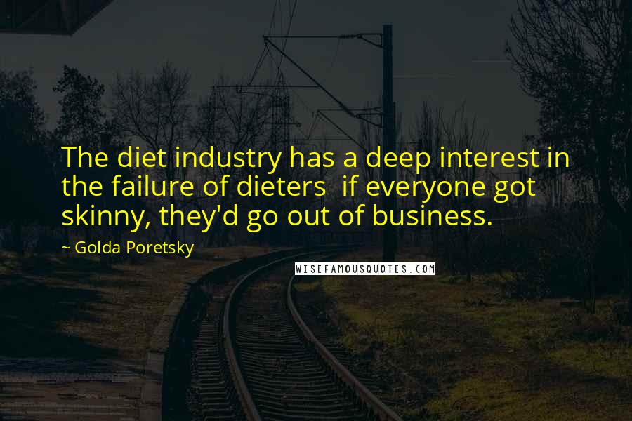 Golda Poretsky Quotes: The diet industry has a deep interest in the failure of dieters  if everyone got skinny, they'd go out of business.