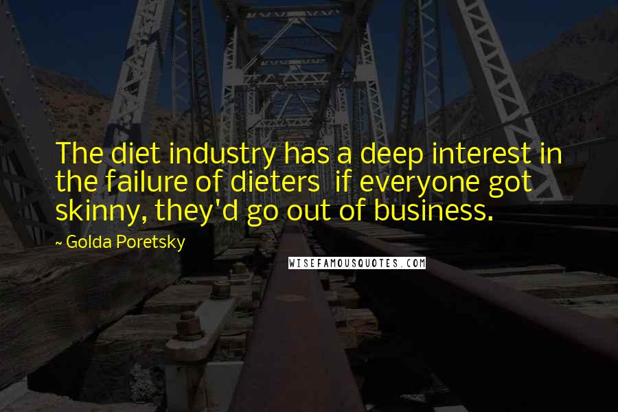 Golda Poretsky Quotes: The diet industry has a deep interest in the failure of dieters  if everyone got skinny, they'd go out of business.