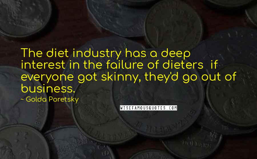 Golda Poretsky Quotes: The diet industry has a deep interest in the failure of dieters  if everyone got skinny, they'd go out of business.