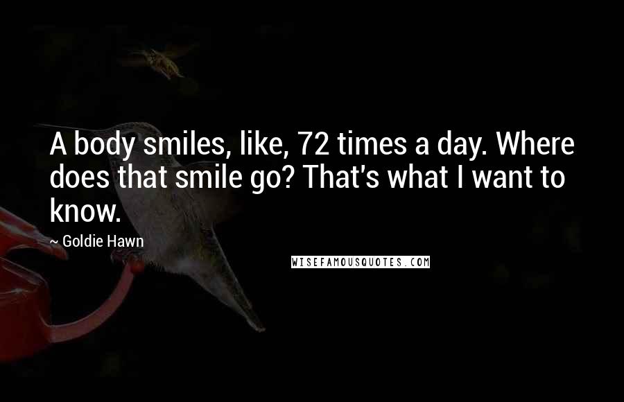 Goldie Hawn Quotes: A body smiles, like, 72 times a day. Where does that smile go? That's what I want to know.