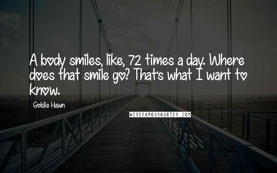 Goldie Hawn Quotes: A body smiles, like, 72 times a day. Where does that smile go? That's what I want to know.