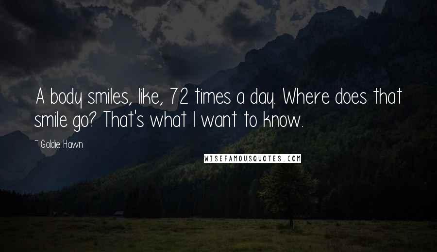 Goldie Hawn Quotes: A body smiles, like, 72 times a day. Where does that smile go? That's what I want to know.