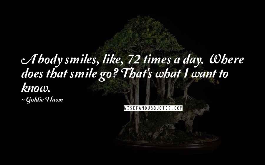 Goldie Hawn Quotes: A body smiles, like, 72 times a day. Where does that smile go? That's what I want to know.