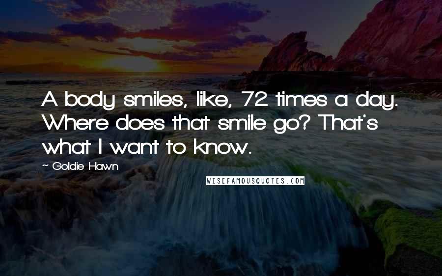 Goldie Hawn Quotes: A body smiles, like, 72 times a day. Where does that smile go? That's what I want to know.