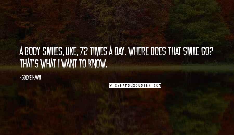 Goldie Hawn Quotes: A body smiles, like, 72 times a day. Where does that smile go? That's what I want to know.