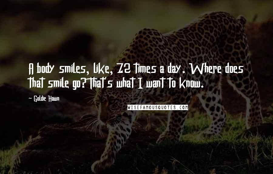 Goldie Hawn Quotes: A body smiles, like, 72 times a day. Where does that smile go? That's what I want to know.