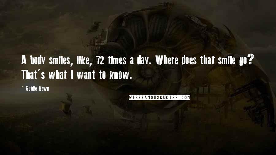 Goldie Hawn Quotes: A body smiles, like, 72 times a day. Where does that smile go? That's what I want to know.