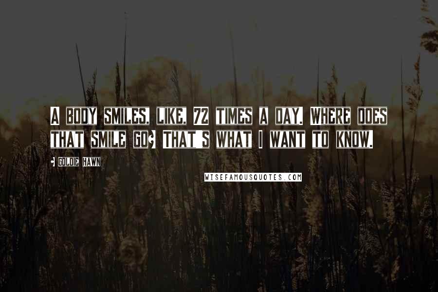 Goldie Hawn Quotes: A body smiles, like, 72 times a day. Where does that smile go? That's what I want to know.