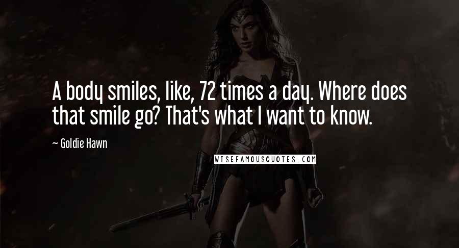 Goldie Hawn Quotes: A body smiles, like, 72 times a day. Where does that smile go? That's what I want to know.