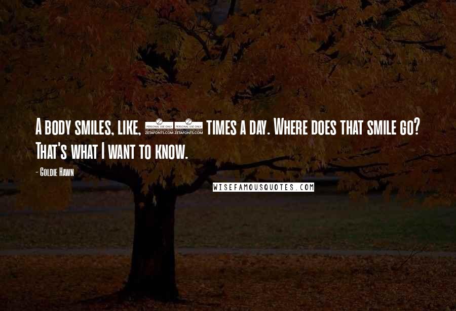 Goldie Hawn Quotes: A body smiles, like, 72 times a day. Where does that smile go? That's what I want to know.