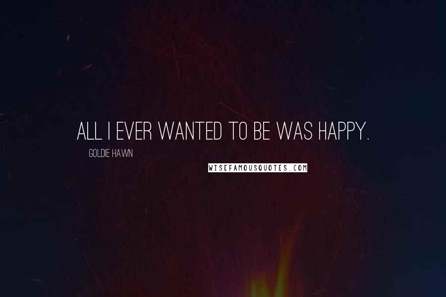 Goldie Hawn Quotes: All I ever wanted to be was happy.