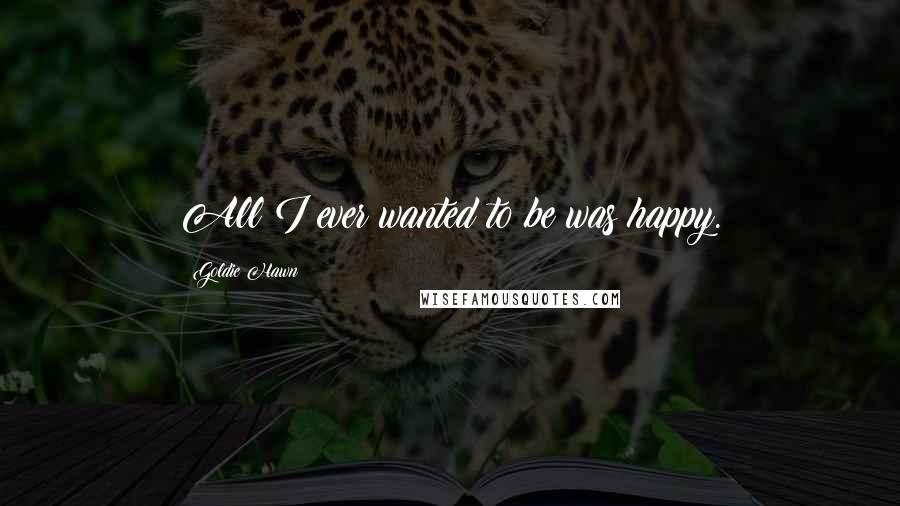 Goldie Hawn Quotes: All I ever wanted to be was happy.