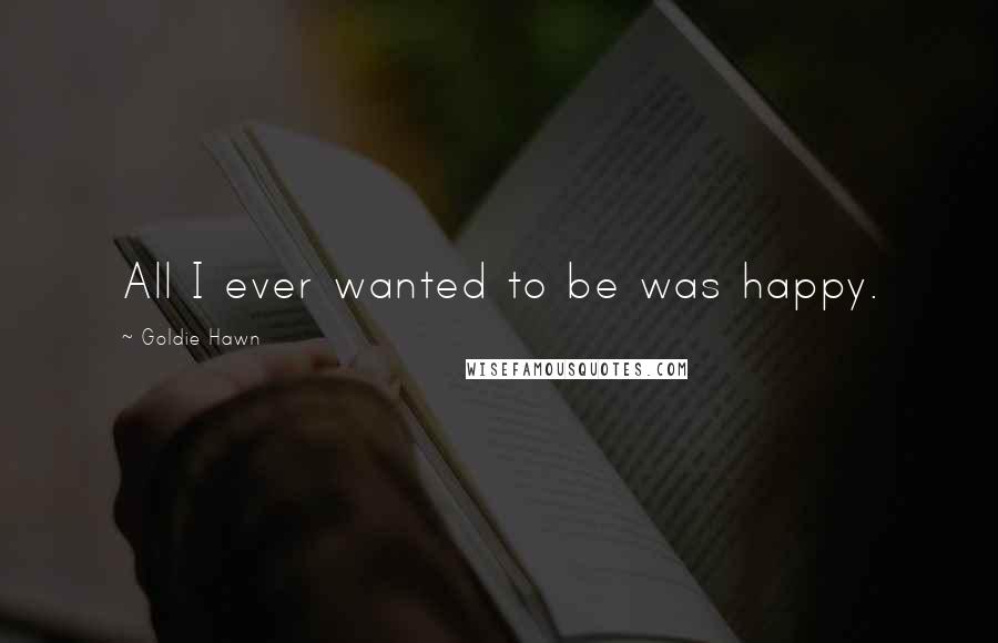 Goldie Hawn Quotes: All I ever wanted to be was happy.