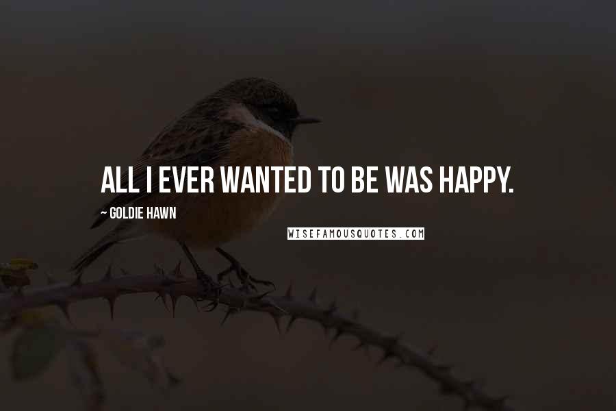 Goldie Hawn Quotes: All I ever wanted to be was happy.