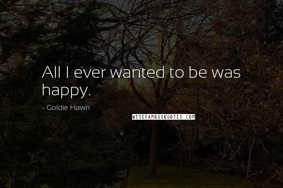 Goldie Hawn Quotes: All I ever wanted to be was happy.