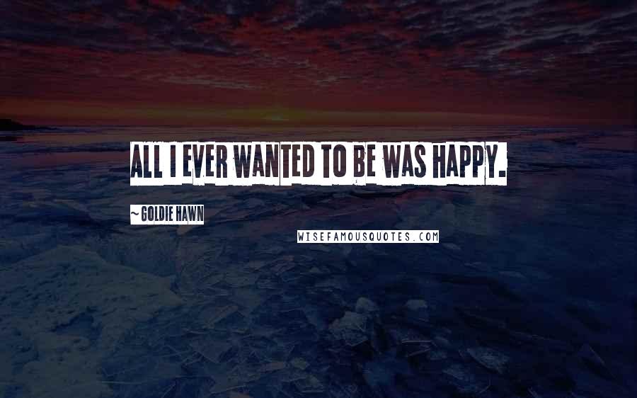 Goldie Hawn Quotes: All I ever wanted to be was happy.