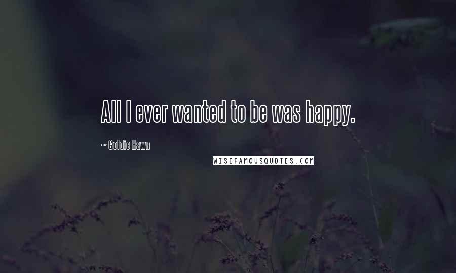 Goldie Hawn Quotes: All I ever wanted to be was happy.