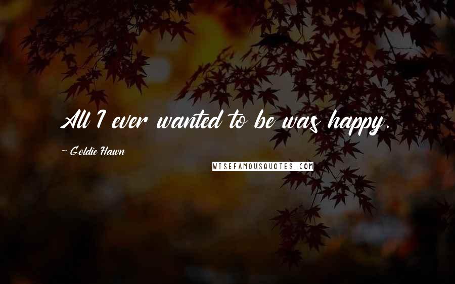 Goldie Hawn Quotes: All I ever wanted to be was happy.