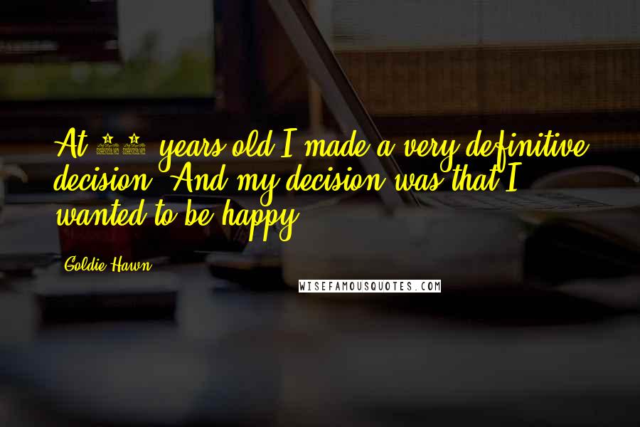 Goldie Hawn Quotes: At 11 years old I made a very definitive decision. And my decision was that I wanted to be happy.