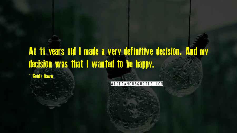 Goldie Hawn Quotes: At 11 years old I made a very definitive decision. And my decision was that I wanted to be happy.