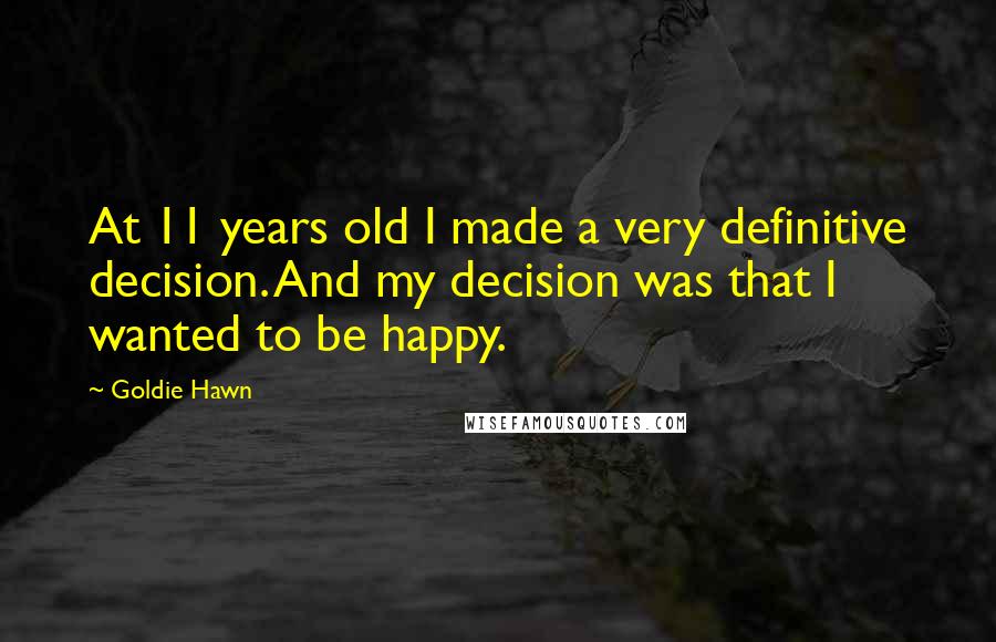 Goldie Hawn Quotes: At 11 years old I made a very definitive decision. And my decision was that I wanted to be happy.