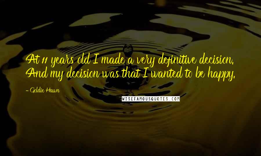 Goldie Hawn Quotes: At 11 years old I made a very definitive decision. And my decision was that I wanted to be happy.