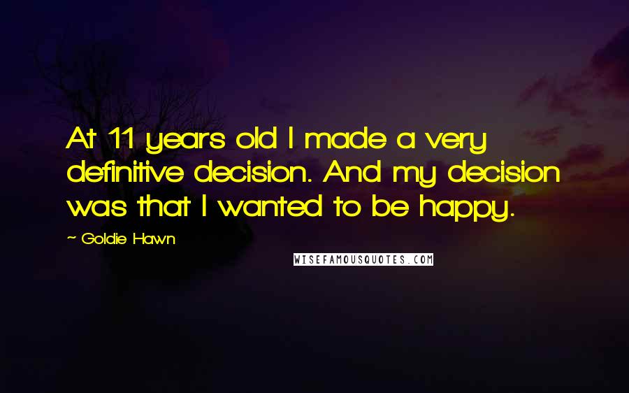 Goldie Hawn Quotes: At 11 years old I made a very definitive decision. And my decision was that I wanted to be happy.