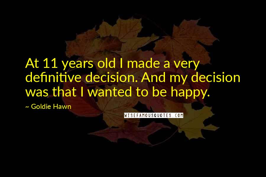 Goldie Hawn Quotes: At 11 years old I made a very definitive decision. And my decision was that I wanted to be happy.