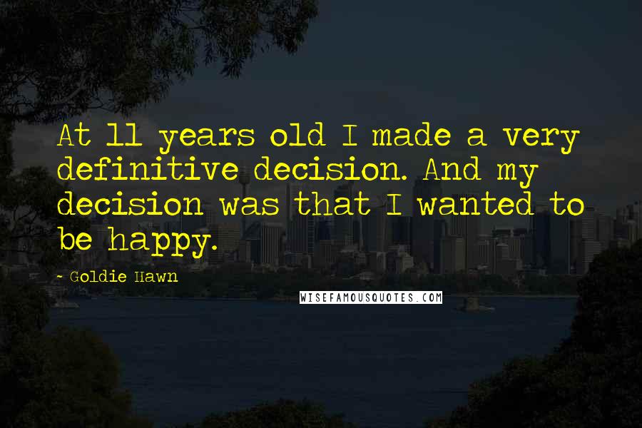 Goldie Hawn Quotes: At 11 years old I made a very definitive decision. And my decision was that I wanted to be happy.