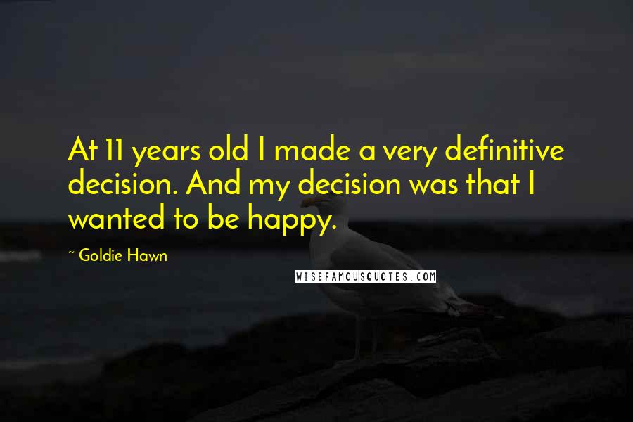 Goldie Hawn Quotes: At 11 years old I made a very definitive decision. And my decision was that I wanted to be happy.