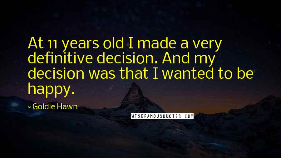 Goldie Hawn Quotes: At 11 years old I made a very definitive decision. And my decision was that I wanted to be happy.
