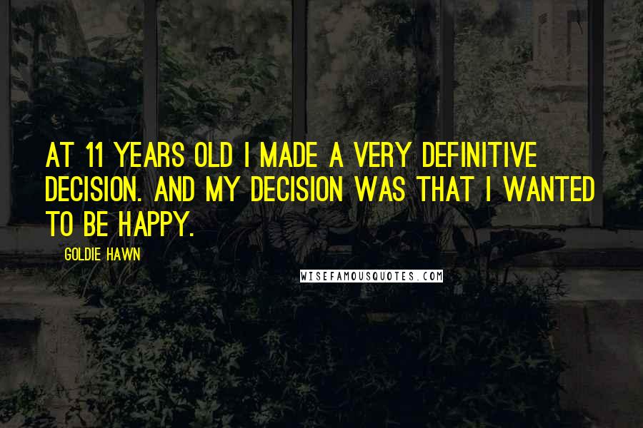 Goldie Hawn Quotes: At 11 years old I made a very definitive decision. And my decision was that I wanted to be happy.