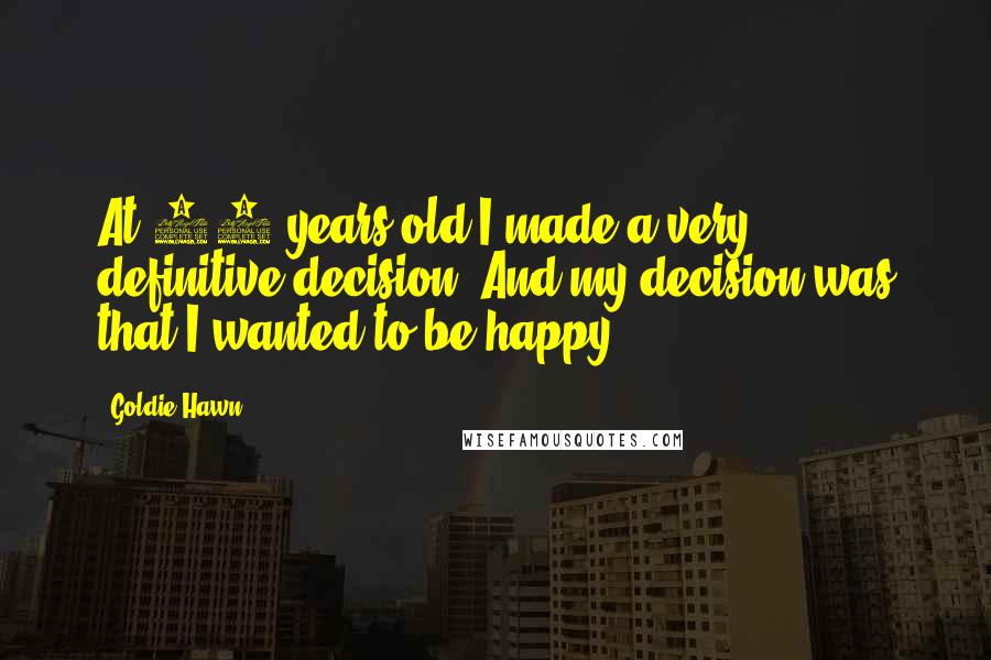 Goldie Hawn Quotes: At 11 years old I made a very definitive decision. And my decision was that I wanted to be happy.