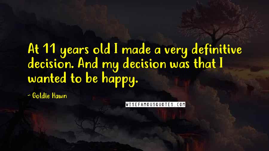 Goldie Hawn Quotes: At 11 years old I made a very definitive decision. And my decision was that I wanted to be happy.