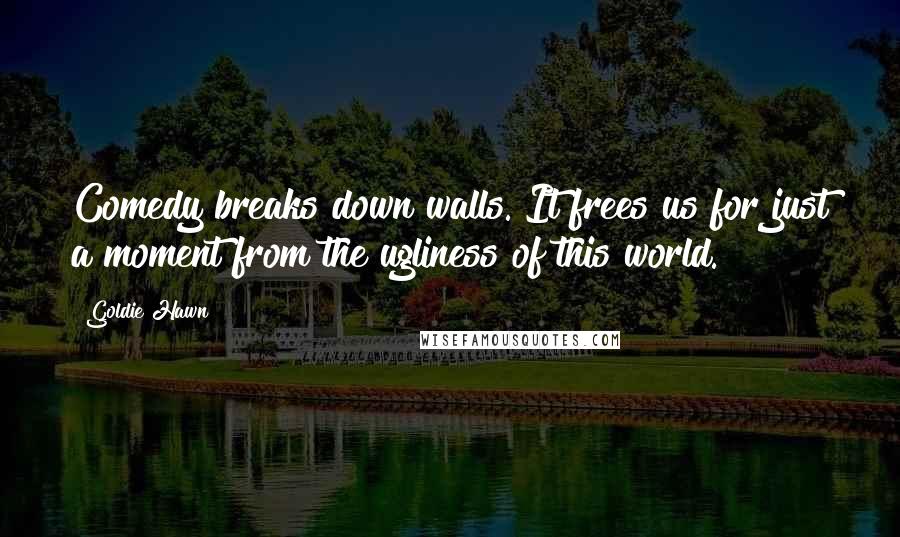 Goldie Hawn Quotes: Comedy breaks down walls. It frees us for just a moment from the ugliness of this world.