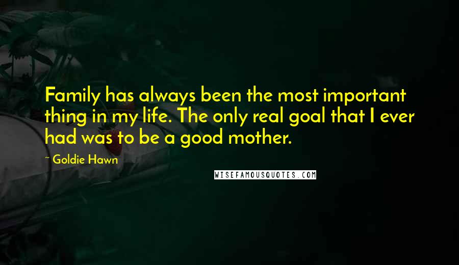 Goldie Hawn Quotes: Family has always been the most important thing in my life. The only real goal that I ever had was to be a good mother.