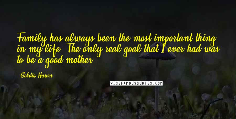 Goldie Hawn Quotes: Family has always been the most important thing in my life. The only real goal that I ever had was to be a good mother.